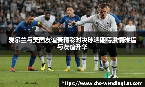 爱尔兰与美国友谊赛精彩对决球迷期待激情碰撞与友谊升华