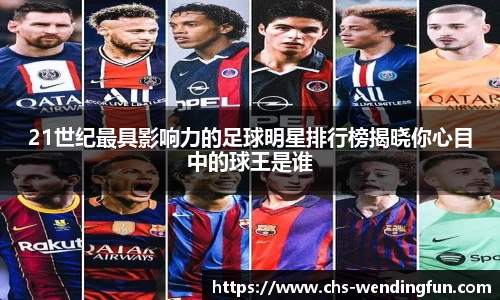 21世纪最具影响力的足球明星排行榜揭晓你心目中的球王是谁