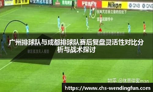 广州排球队与成都排球队赛后复盘灵活性对比分析与战术探讨