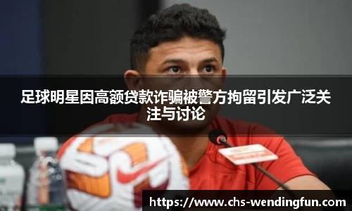 足球明星因高额贷款诈骗被警方拘留引发广泛关注与讨论