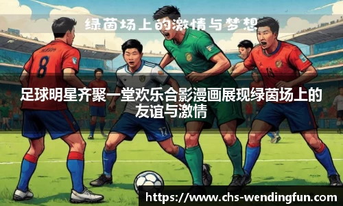 足球明星齐聚一堂欢乐合影漫画展现绿茵场上的友谊与激情