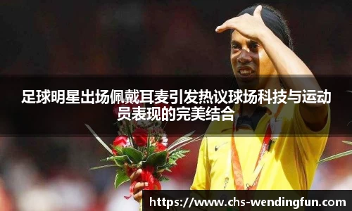 足球明星出场佩戴耳麦引发热议球场科技与运动员表现的完美结合